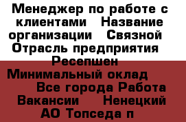 Менеджер по работе с клиентами › Название организации ­ Связной › Отрасль предприятия ­ Ресепшен › Минимальный оклад ­ 17 000 - Все города Работа » Вакансии   . Ненецкий АО,Топседа п.